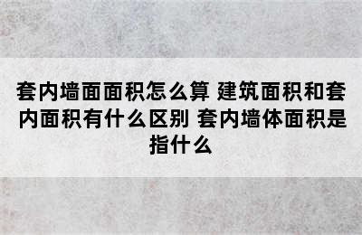 套内墙面面积怎么算 建筑面积和套内面积有什么区别 套内墙体面积是指什么